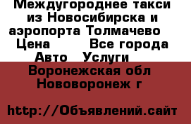 Междугороднее такси из Новосибирска и аэропорта Толмачево. › Цена ­ 14 - Все города Авто » Услуги   . Воронежская обл.,Нововоронеж г.